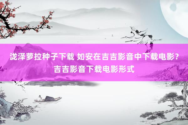 泷泽萝拉种子下载 如安在吉吉影音中下载电影?吉吉影音下载电影形式