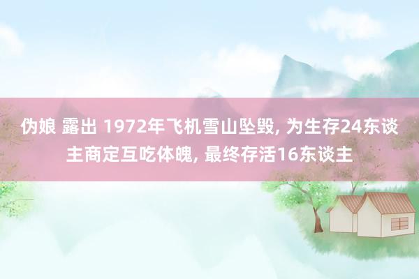 伪娘 露出 1972年飞机雪山坠毁， 为生存24东谈主商定互吃体魄， 最终存活16东谈主