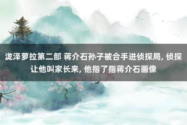 泷泽萝拉第二部 蒋介石孙子被合手进侦探局， 侦探让他叫家长来， 他指了指蒋介石画像