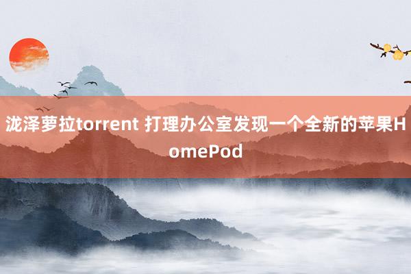 泷泽萝拉torrent 打理办公室发现一个全新的苹果HomePod