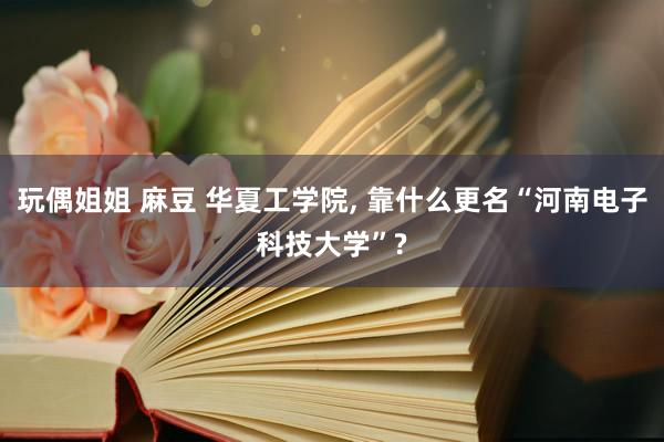 玩偶姐姐 麻豆 华夏工学院， 靠什么更名“河南电子科技大学”?