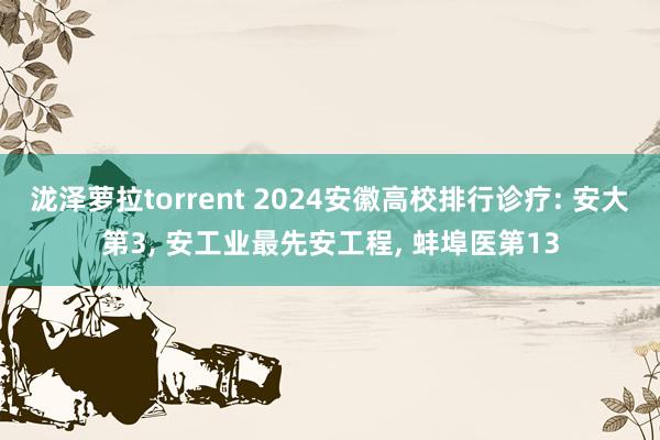 泷泽萝拉torrent 2024安徽高校排行诊疗: 安大第3， 安工业最先安工程， 蚌埠医第13