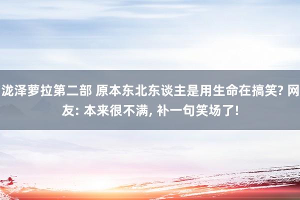 泷泽萝拉第二部 原本东北东谈主是用生命在搞笑? 网友: 本来很不满， 补一句笑场了!