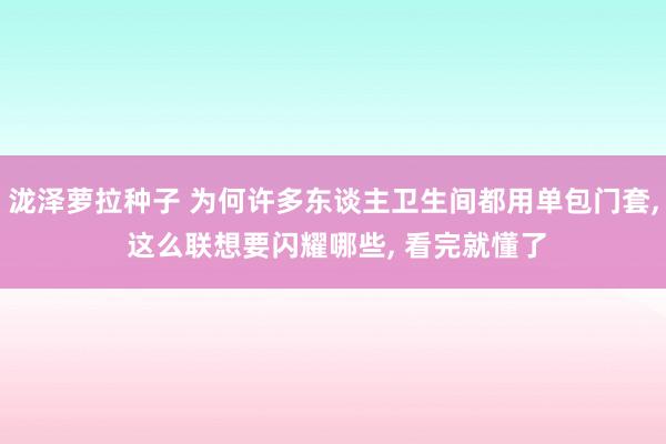 泷泽萝拉种子 为何许多东谈主卫生间都用单包门套， 这么联想要闪耀哪些， 看完就懂了