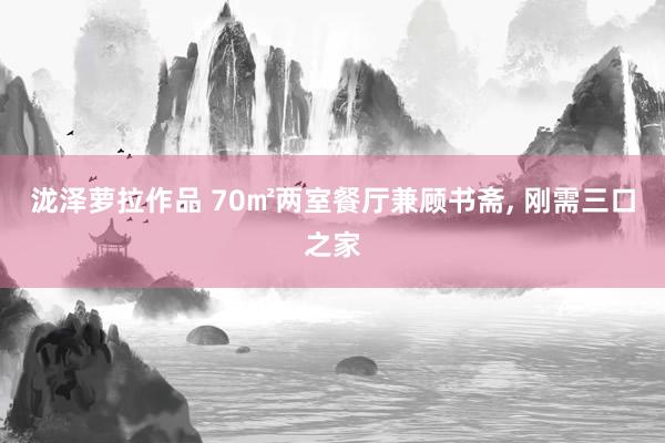 泷泽萝拉作品 70㎡两室餐厅兼顾书斋， 刚需三口之家