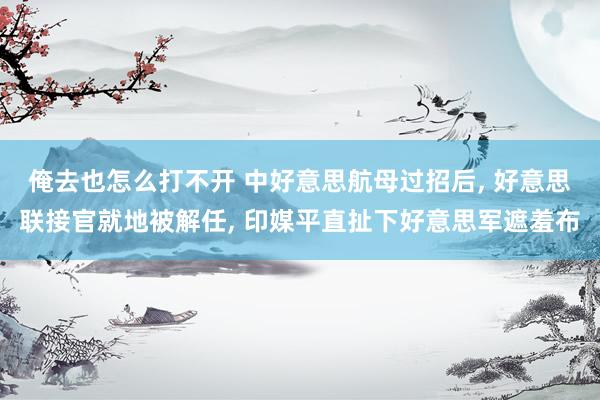 俺去也怎么打不开 中好意思航母过招后， 好意思联接官就地被解任， 印媒平直扯下好意思军遮羞布