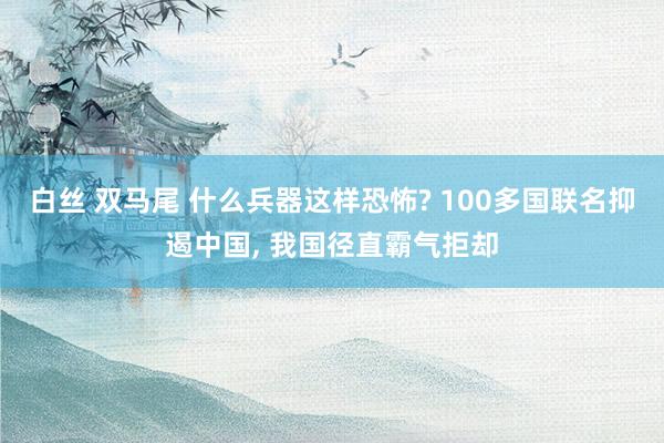 白丝 双马尾 什么兵器这样恐怖? 100多国联名抑遏中国， 我国径直霸气拒却