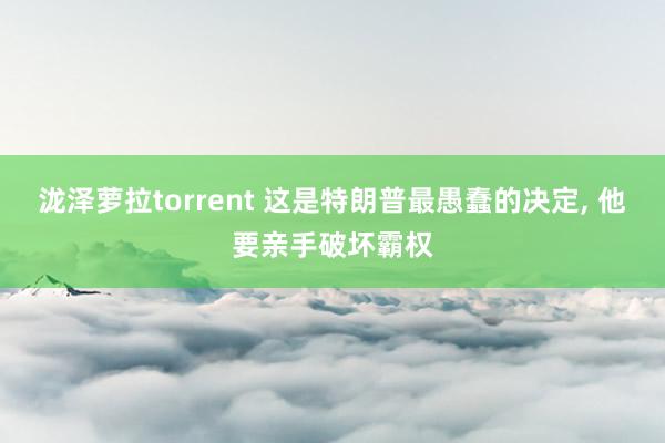 泷泽萝拉torrent 这是特朗普最愚蠢的决定， 他要亲手破坏霸权