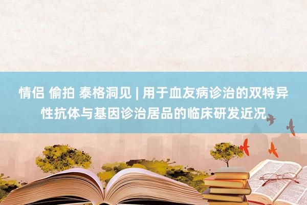 情侣 偷拍 泰格洞见 | 用于血友病诊治的双特异性抗体与基因诊治居品的临床研发近况
