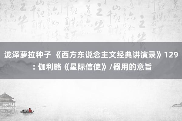 泷泽萝拉种子 《西方东说念主文经典讲演录》129 : 伽利略《星际信使》/器用的意旨