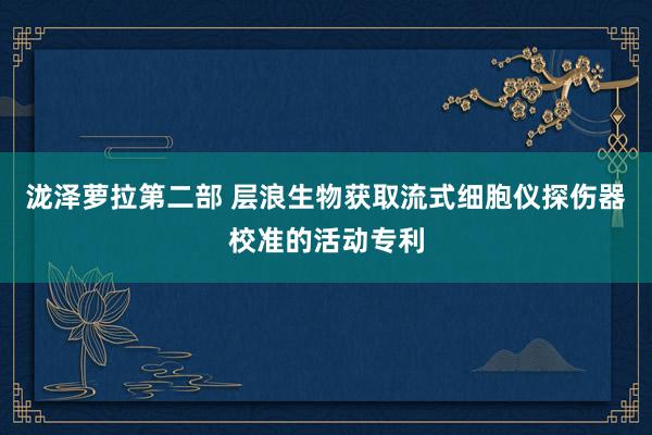 泷泽萝拉第二部 层浪生物获取流式细胞仪探伤器校准的活动专利