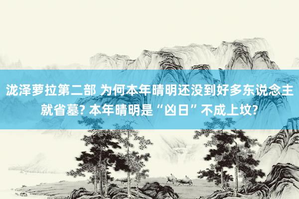 泷泽萝拉第二部 为何本年晴明还没到好多东说念主就省墓? 本年晴明是“凶日”不成上坟?