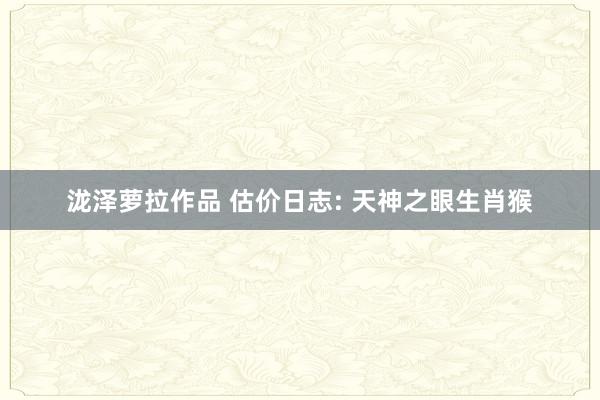 泷泽萝拉作品 估价日志: 天神之眼生肖猴