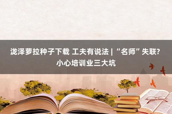 泷泽萝拉种子下载 工夫有说法 | “名师”失联? 小心培训业三大坑