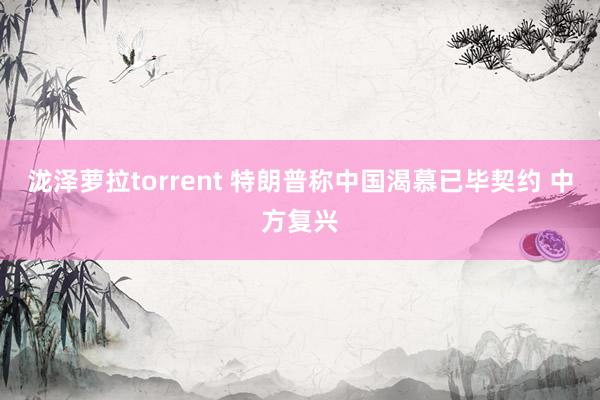 泷泽萝拉torrent 特朗普称中国渴慕已毕契约 中方复兴