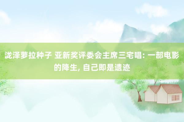 泷泽萝拉种子 亚新奖评委会主席三宅唱: 一部电影的降生， 自己即是遗迹