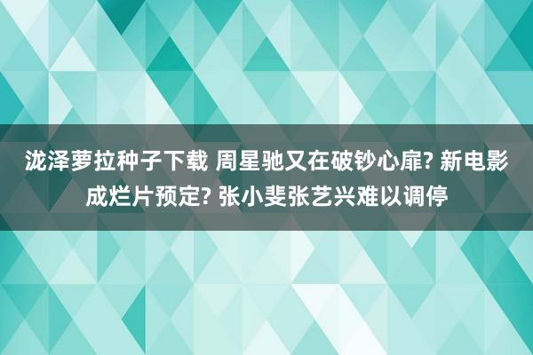 泷泽萝拉种子下载 周星驰又在破钞心扉? 新电影成烂片预定? 张小斐张艺兴难以调停