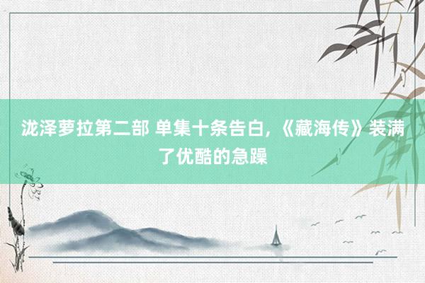 泷泽萝拉第二部 单集十条告白， 《藏海传》装满了优酷的急躁