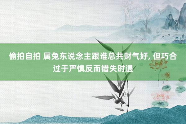 偷拍自拍 属兔东说念主跟谁总共财气好， 但巧合过于严慎反而错失时遇
