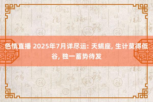 色情直播 2025年7月详尽运: 天蝎座， 生计莫得低谷， 独一蓄势待发